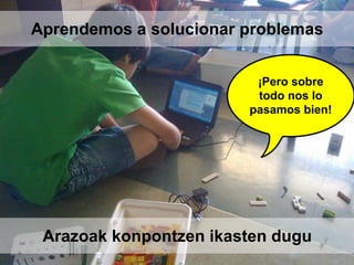 ¡Pero sobre
todo nos lo
pasamos bien!
Aprendemos a solucionar problemas
Arazoak konpontzen ikasten dugu
 