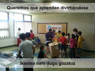Ikastea nahi dugu gozatuz
Queremos que aprendan divirtiéndose
 