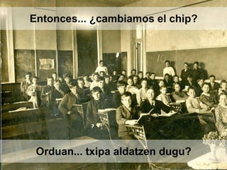 Entonces... ¿cambiamos el chip?
Orduan... txipa aldatzen dugu?
 
