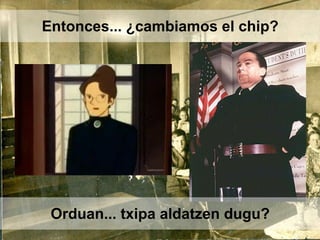 Entonces... ¿cambiamos el chip?
Orduan... txipa aldatzen dugu?
 