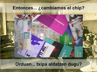 Orduan... txipa aldatzen dugu?
Entonces... ¿cambiamos el chip?
 