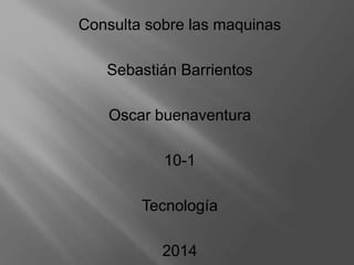 Consulta sobre las maquinas
Sebastián Barrientos
Oscar buenaventura
10-1
Tecnología
2014
 