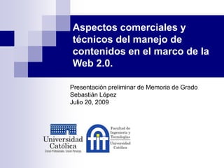 Aspectos comerciales y
técnicos del manejo de
contenidos en el marco de la
Web 2.0.
Presentación preliminar de Memoria de Grado
Sebastián López
Julio 20, 2009
 
