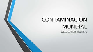 CONTAMINACION 
MUNDIAL 
SEBASTIAN MARTINEZ NIETO 
 