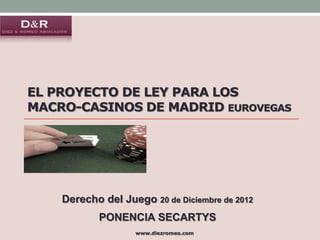 EL PROYECTO DE LEY PARA LOS
MACRO-CASINOS DE MADRID EUROVEGAS

Derecho del Juego 20 de Diciembre de 2012

PONENCIA SECARTYS
www.diezromeo.com

 