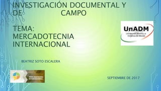 INVESTIGACIÓN DOCUMENTAL Y
DE CAMPO
TEMA:
MERCADOTECNIA
INTERNACIONAL
BEATRIZ SOTO ESCALERA
SEPTIEMBRE DE 2017
 