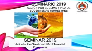 SEMINARIO 2019
ACCIÓN POR EL CLIMA Y VIDA DE
ECOSISTEMAS TERRESTRES
SEMINAR 2019
Action for the Climate and Life of Terrestrial
Ecosystems
 