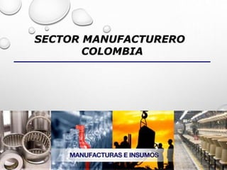 SECTOR MANUFACTURERO
COLOMBIA
 