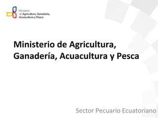 Ministerio de Agricultura,
Ganadería, Acuacultura y Pesca
Sector Pecuario Ecuatoriano
 