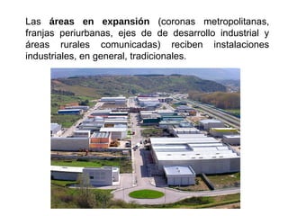 Las áreas en expansión (coronas metropolitanas,
franjas periurbanas, ejes de de desarrollo industrial y
áreas rurales comunicadas) reciben instalaciones
industriales, en general, tradicionales.
 