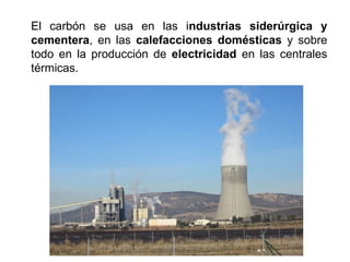 El carbón se usa en las industrias siderúrgica y
cementera, en las calefacciones domésticas y sobre
todo en la producción de electricidad en las centrales
térmicas.
 