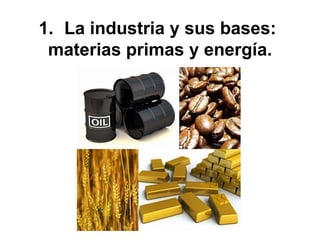 1. La industria y sus bases:
materias primas y energía.
 