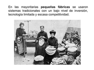 En las mayoritarias pequeñas fábricas se usaron
sistemas tradicionales con un bajo nivel de inversión,
tecnología limitada y escasa competitividad.
 