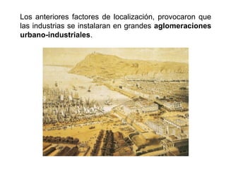 Los anteriores factores de localización, provocaron que
las industrias se instalaran en grandes aglomeraciones
urbano-industriales.
 