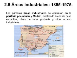 Las primeras áreas industriales se centraron en la
periferia peninsular y Madrid, existiendo áreas de base
extractiva, otras de base portuaria y otras urbano
industriales.
2.5 Áreas industriales: 1855-1975.
 
