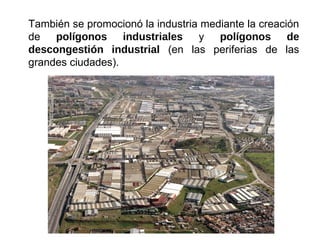 También se promocionó la industria mediante la creación
de polígonos industriales y polígonos de
descongestión industrial (en las periferias de las
grandes ciudades).
 