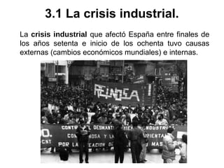 La crisis industrial que afectó España entre finales de
los años setenta e inicio de los ochenta tuvo causas
externas (cambios económicos mundiales) e internas.
3.1 La crisis industrial.
 