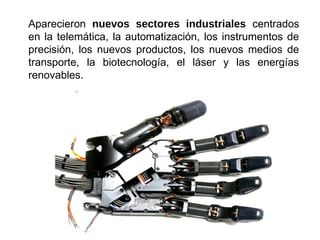 Aparecieron nuevos sectores industriales centrados
en la telemática, la automatización, los instrumentos de
precisión, los nuevos productos, los nuevos medios de
transporte, la biotecnología, el láser y las energías
renovables.
 