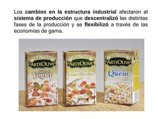 Los cambios en la estructura industrial afectaron al
sistema de producción que descentralizó las distintas
fases de la producción y se flexibilizó a través de las
economías de gama.
 