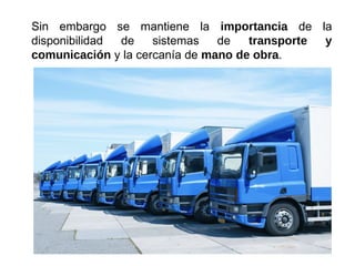 Sin embargo se mantiene la importancia de la
disponibilidad de sistemas de transporte y
comunicación y la cercanía de mano de obra.
 