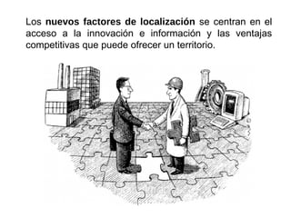 Los nuevos factores de localización se centran en el
acceso a la innovación e información y las ventajas
competitivas que puede ofrecer un territorio.
 