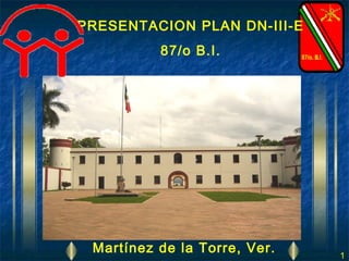 PRESENTACION PLAN DN-III-E
          87/o B.I.




 Martínez de la Torre, Ver.   1
 