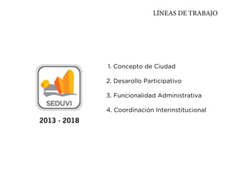 LÍNEAS DE TRABAJO




              1. Concepto de Ciudad

              2. Desarollo Participativo

              3. Funcionalidad Administrativa

              4. Coordinación Interinstitucional
2013 - 2018
 
