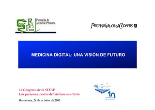 1
10 Congreso de la SEFAP
Las personas, centro del sistema sanitario
Barcelona, 26 de octubre de 2005
MEDICINA DIGITAL: UNA VISIÓN DE FUTURO
 