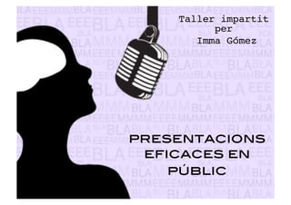 Taller impartit 
per! 
Imma Gómez! 
presentacions 
eficaces en 
públic 
 