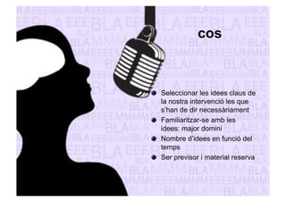 cos 
" Seleccionar les idees claus de 
la nostra intervenció les que 
s’han de dir necessàriament 
" Familiaritzar-se amb les 
idees: major domini 
" Nombre d’idees en funció del 
temps 
" Ser previsor i material reserva 
 