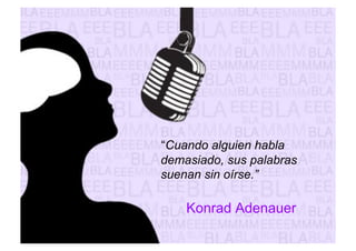 “Cuando alguien habla 
demasiado, sus palabras 
suenan sin oírse.” 
Konrad Adenauer 
 