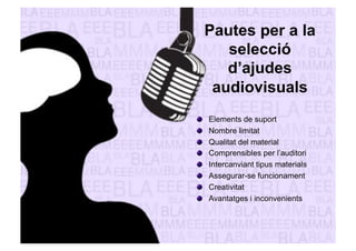 Pautes per a la 
selecció 
d’ajudes 
audiovisuals 
" Elements de suport 
" Nombre limitat 
" Qualitat del material 
" Comprensibles per l’auditori 
" Intercanviant tipus materials 
" Assegurar-se funcionament 
" Creativitat 
" Avantatges i inconvenients 
 