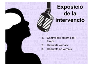 Exposició 
de la 
intervenció 
1. Control de l’entorn i del 
temps 
2. Habilitats verbals 
3. Habilitats no verbals 
 