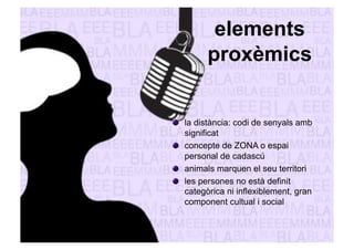 elements 
proxèmics 
" la distància: codi de senyals amb 
significat 
" concepte de ZONA o espai 
personal de cadascú 
" animals marquen el seu territori 
" les persones no està definit 
categòrica ni inflexiblement, gran 
component cultual i social 
 