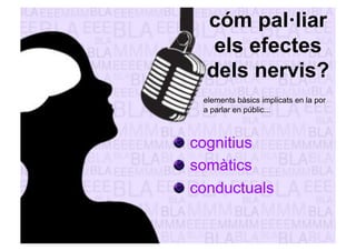 cóm pal·liar 
els efectes 
dels nervis? 
elements bàsics implicats en la por 
a parlar en públic... 
" cognitius 
" somàtics 
" conductuals 
 