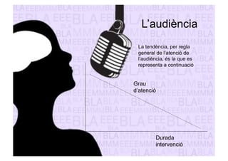 L’audiència 
La tendència, per regla 
general de l’atenció de 
l’audiència, és la que es 
representa a continuació 
Grau 
d’atenció 
Durada 
intervenció 
 
