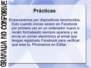 Prácticas
Empezaremos por dispositivos reconocidos.
 Esto cuando inicias sesión en Facebook
 por primera vez en un ordenador nuevo o
 recién formateado siempre aparece y se
 envía un correo electrónico al email que
 tengas registrado Facebook para verificar
 que eres tu. Pinchamos en Editar:
 