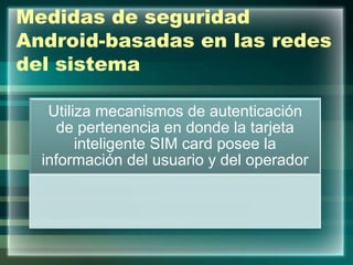 Medidas de seguridad
Android-basadas en las redes
del sistema
Utiliza mecanismos de autenticación
de pertenencia en donde la tarjeta
inteligente SIM card posee la
información del usuario y del operador
 