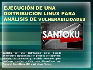 EJECUCIÓN DE UNA
DISTRIBUCIÓN LINUX PARA
ANÁLISIS DE VULNERABILIDADES
Santoku es una distribución Linux basada
en MobiSec especializada en pruebas de seguridad,
análisis de malware y análisis forenses para
teléfonos móviles, válida para dispositivos con
Android, BlackBerry, iOS y Windows Phone.
 