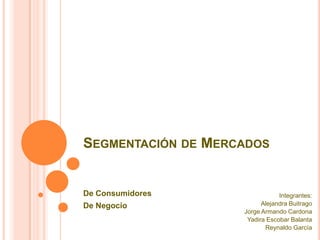 Segmentación de Mercados De Consumidores De Negocio Integrantes: Alejandra Buitrago Jorge Armando Cardona Yadira Escobar Balanta Reynaldo García 