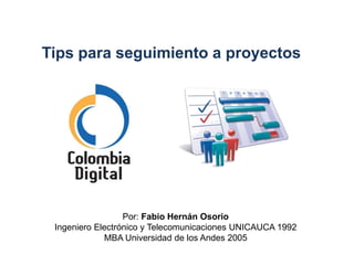 Tips para seguimiento a proyectos




                  Por: Fabio Hernán Osorio
 Ingeniero Electrónico y Telecomunicaciones UNICAUCA 1992
             MBA Universidad de los Andes 2005
 