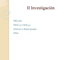 II Investigación
•ISO 3166
•Web 2.0 y Web 3.0
•Internet 2/ Redes Sociales
•IPV6
 