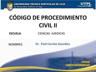 CÓDIGO DE PROCEDIMIENTO CIVIL II ESCUELA :  CIENCIAS  JURIDICAS NOMBRES: Dr.  Paúl Carrión Gonzáles  