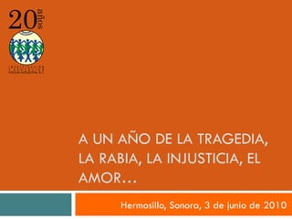 A UN AÑO DE LA TRAGEDIA, LA RABIA, LA INJUSTICIA, EL AMOR… Hermosillo, Sonora, 3 de junio de 2010 