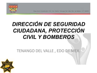 DIRECCIÓN DE SEGURIDAD
CIUDADANA, PROTECCIÓN
CIVIL Y BOMBEROS
TENANGO DEL VALLE , EDO DE MEX.
 