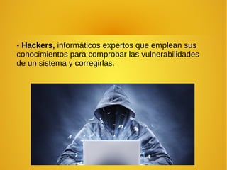 - Hackers, informáticos expertos que emplean sus
conocimientos para comprobar las vulnerabilidades
de un sistema y corregirlas.
 