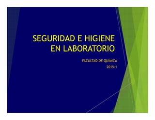 SEGURIDAD E HIGIENE
EN LABORATORIO
FACULTAD DE QUÍMICA
2015-1
 