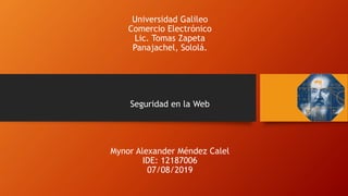 Universidad Galileo
Comercio Electrónico
Lic. Tomas Zapeta
Panajachel, Sololá.
Seguridad en la Web
Mynor Alexander Méndez Calel
IDE: 12187006
07/08/2019
 