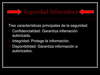 Seguridad Informática

Tres características principales de la seguridad:
 Confidencialidad: Garantiza infamación
  autorizada.
 Integridad: Protege la información.
 Disponibilidad: Garantiza información a
  autorizados.
 