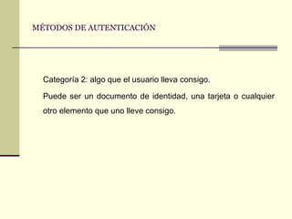 MÉTODOS DE AUTENTICACIÓN Categoría 2: algo que el usuario lleva consigo. Puede ser un documento de identidad, una tarjeta o cualquier otro elemento que uno lleve consigo. 